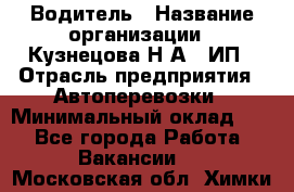 Водитель › Название организации ­ Кузнецова Н.А., ИП › Отрасль предприятия ­ Автоперевозки › Минимальный оклад ­ 1 - Все города Работа » Вакансии   . Московская обл.,Химки г.